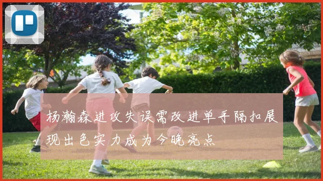 杨瀚森进攻失误需改进单手隔扣展现出色实力成为今晚亮点