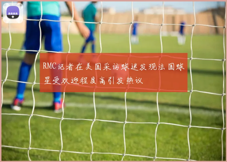 RMC记者在美国采访球迷发现法国球星受欢迎程度高引发热议