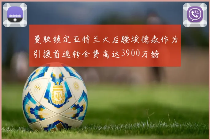 曼联锁定亚特兰大后腰埃德森作为引援首选转会费高达3900万镑