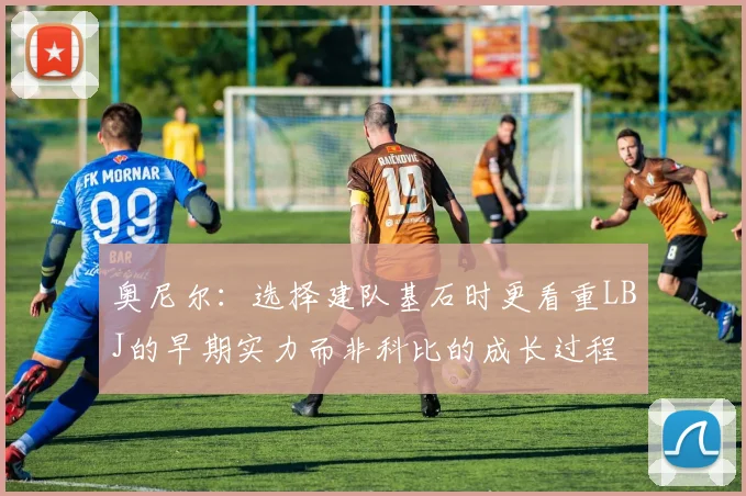 奥尼尔：选择建队基石时更看重LBJ的早期实力而非科比的成长过程
