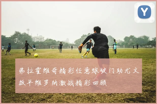 弗拉霍维奇精彩任意球破门助尤文扳平维罗纳激战精彩回顾