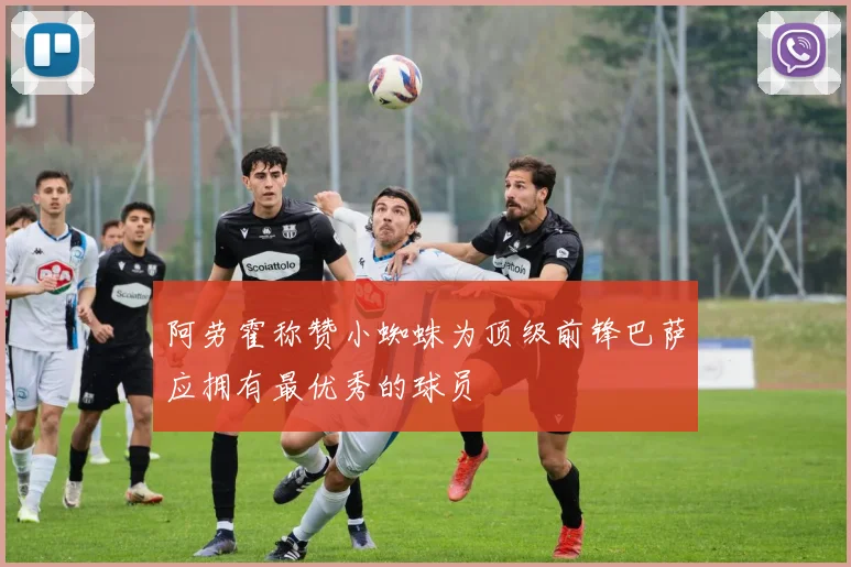 阿劳霍称赞小蜘蛛为顶级前锋巴萨应拥有最优秀的球员