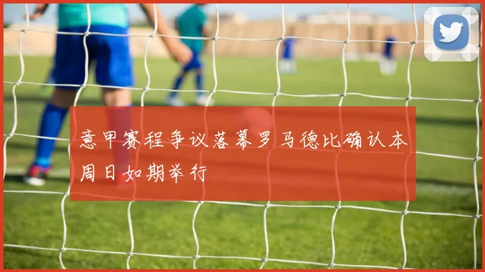 意甲赛程争议落幕罗马德比确认本周日如期举行
