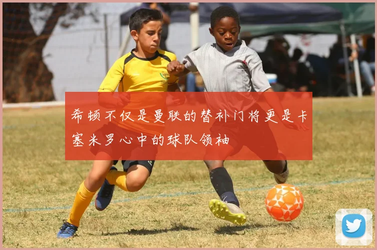 希顿不仅是曼联的替补门将更是卡塞米罗心中的球队领袖