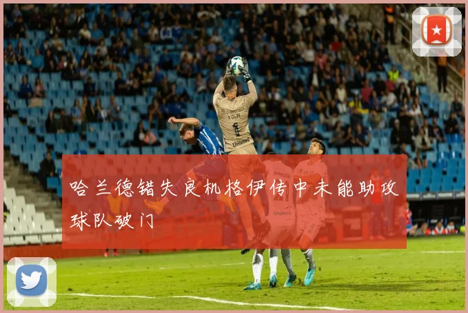 哈兰德错失良机格伊传中未能助攻球队破门