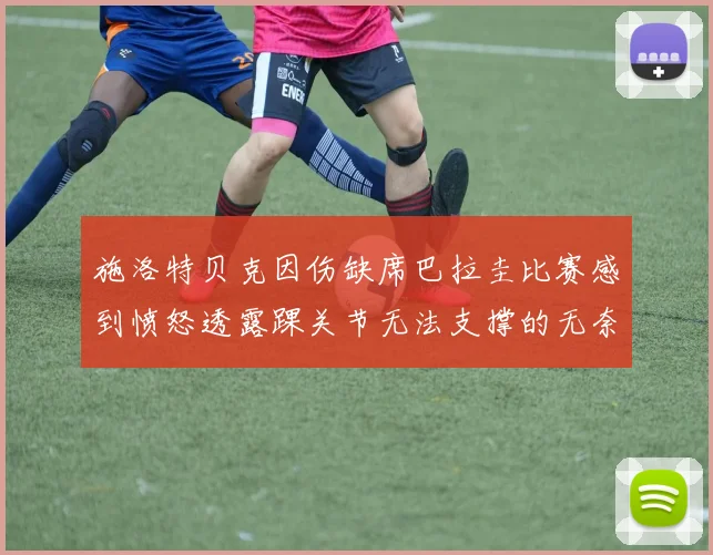 施洛特贝克因伤缺席巴拉圭比赛感到愤怒透露踝关节无法支撑的无奈