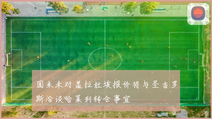国米未对盖拉杜埃报价将与圣吉罗斯洽谈哈莱利转会事宜