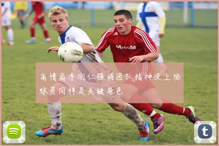 高情商李刚仁强调团队精神没上场球员同样是关键角色