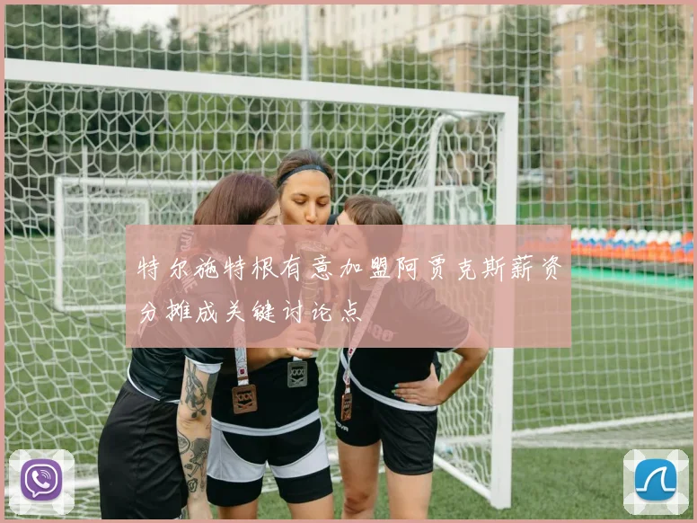特尔施特根有意加盟阿贾克斯薪资分摊成关键讨论点