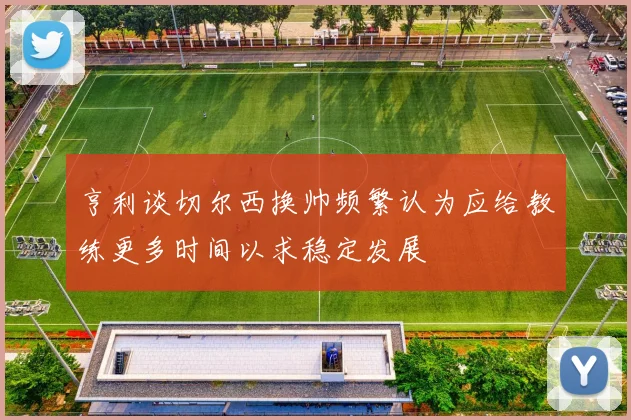 亨利谈切尔西换帅频繁认为应给教练更多时间以求稳定发展