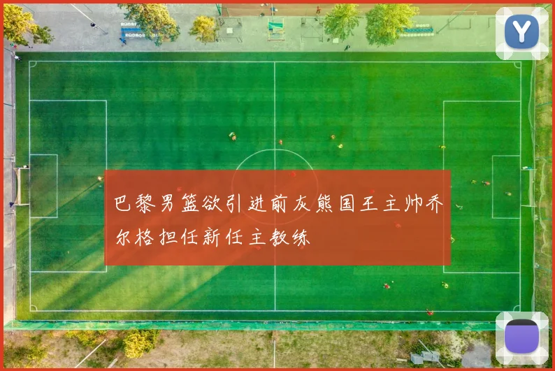 巴黎男篮欲引进前灰熊国王主帅乔尔格担任新任主教练