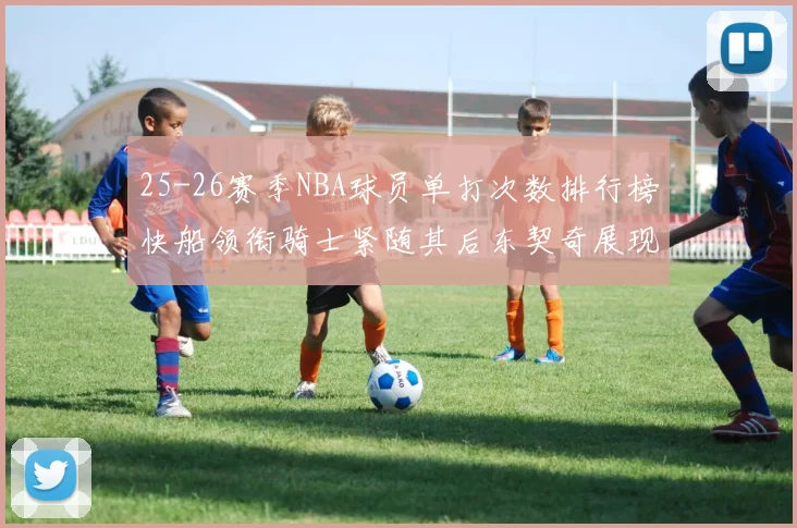 25-26赛季NBA球员单打次数排行榜快船领衔骑士紧随其后东契奇展现最高效率
