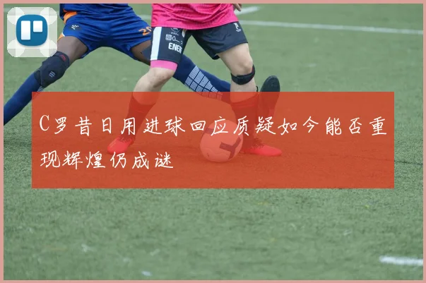 C罗昔日用进球回应质疑如今能否重现辉煌仍成谜