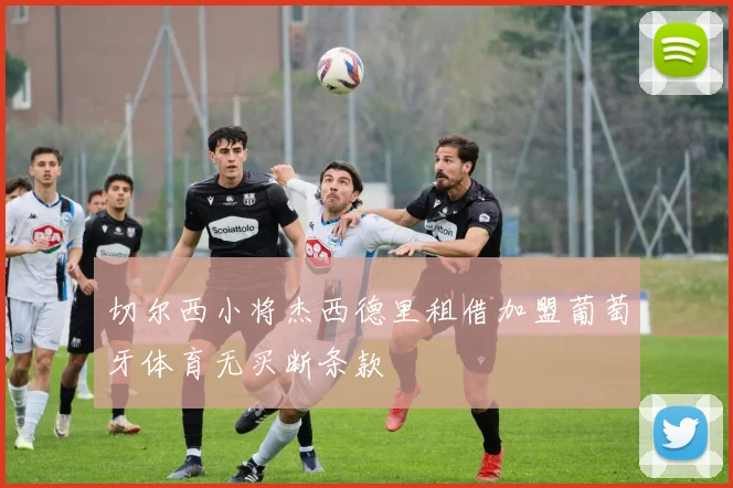 切尔西小将杰西德里租借加盟葡萄牙体育无买断条款