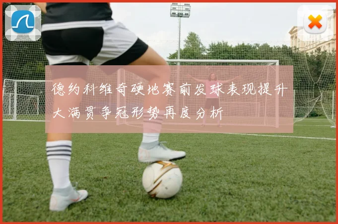 德约科维奇硬地赛前发球表现提升大满贯争冠形势再度分析