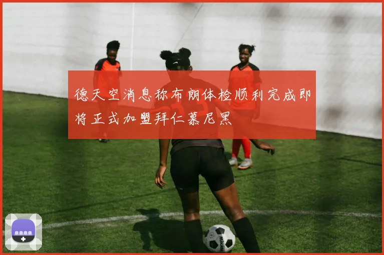 德天空消息称布朗体检顺利完成即将正式加盟拜仁慕尼黑