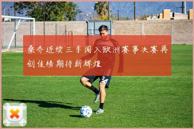 桑乔连续三季闯入欧洲赛事决赛再创佳绩期待新辉煌