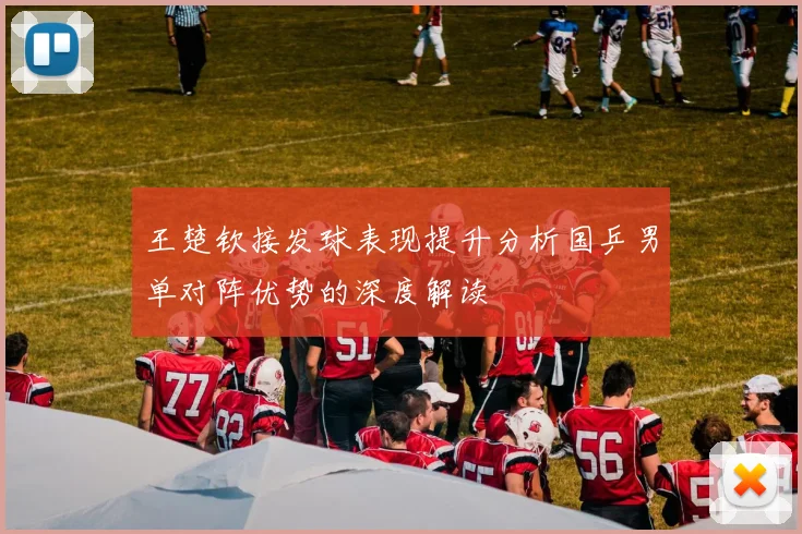 王楚钦接发球表现提升分析国乒男单对阵优势的深度解读