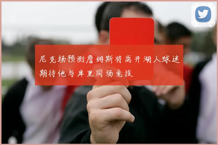 尼克杨预测詹姆斯将离开湖人球迷期待他与库里同场竞技