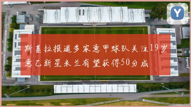 斯基拉报道多家意甲球队关注19岁意乙新星米兰有望获得50分成