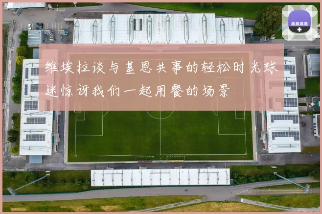 维埃拉谈与基恩共事的轻松时光球迷惊讶我们一起用餐的场景