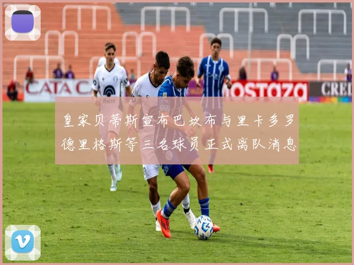 皇家贝蒂斯宣布巴坎布与里卡多罗德里格斯等三名球员正式离队消息