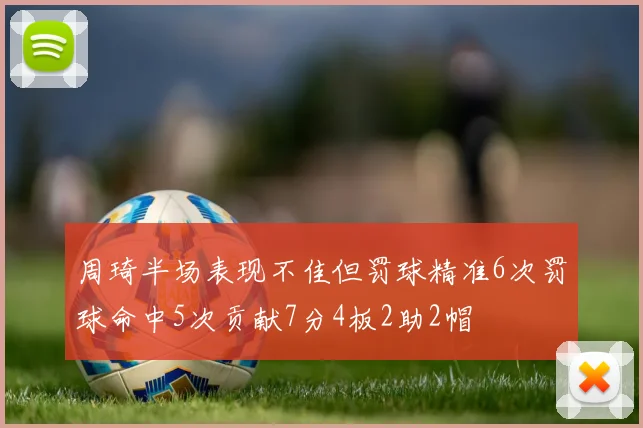 周琦半场表现不佳但罚球精准6次罚球命中5次贡献7分4板2助2帽