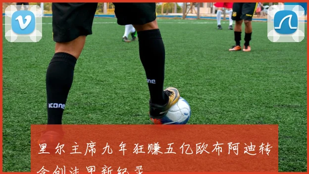里尔主席九年狂赚五亿欧布阿迪转会创法甲新纪录