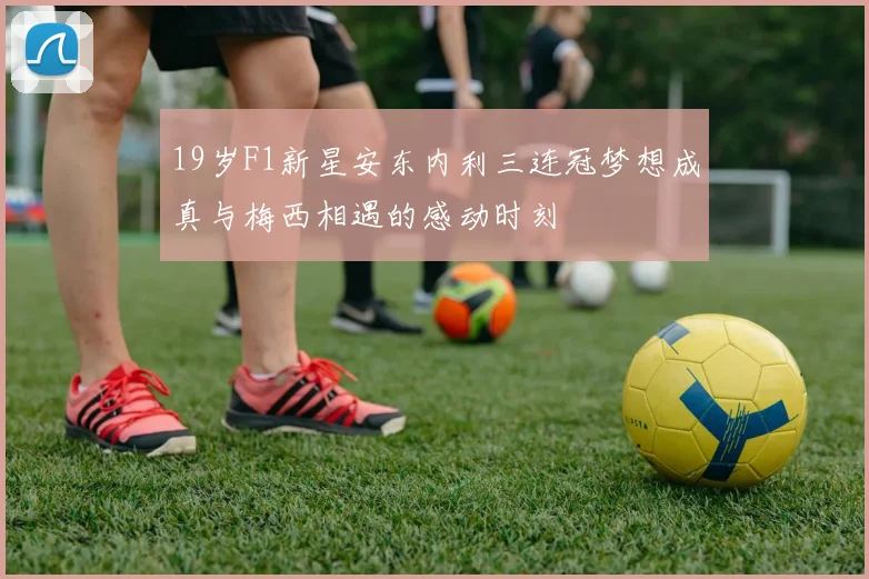 19岁F1新星安东内利三连冠梦想成真与梅西相遇的感动时刻