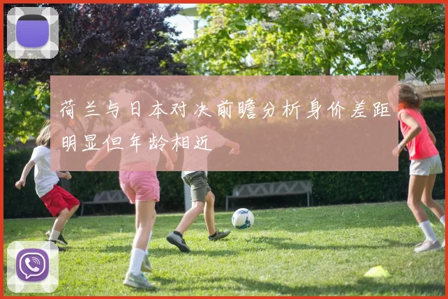 荷兰与日本对决前瞻分析身价差距明显但年龄相近