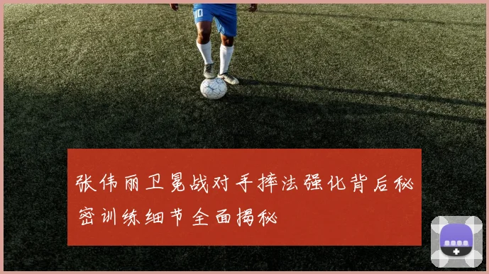 张伟丽卫冕战对手摔法强化背后秘密训练细节全面揭秘