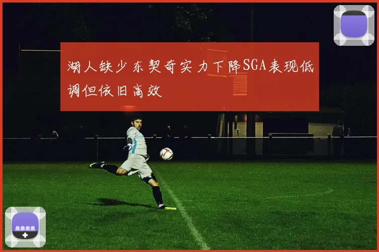 湖人缺少东契奇实力下降SGA表现低调但依旧高效