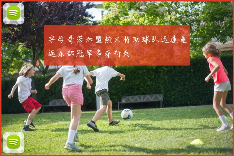 字母哥若加盟热火将助球队迅速重返东部冠军争夺行列