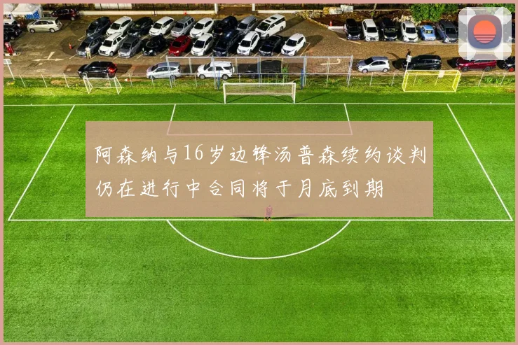 阿森纳与16岁边锋汤普森续约谈判仍在进行中合同将于月底到期